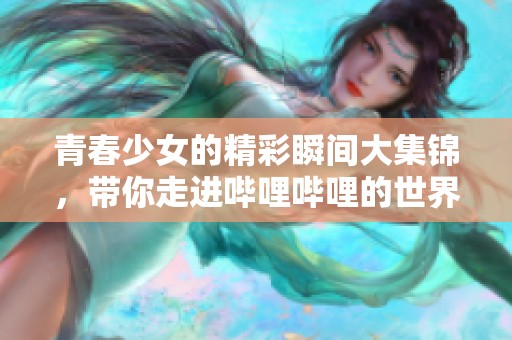 青春少女的精彩瞬间大集锦，带你走进哔哩哔哩的世界