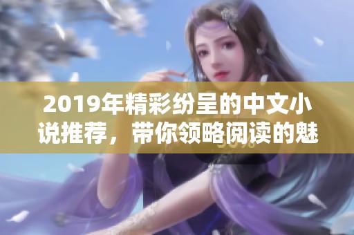 2019年精彩纷呈的中文小说推荐，带你领略阅读的魅力