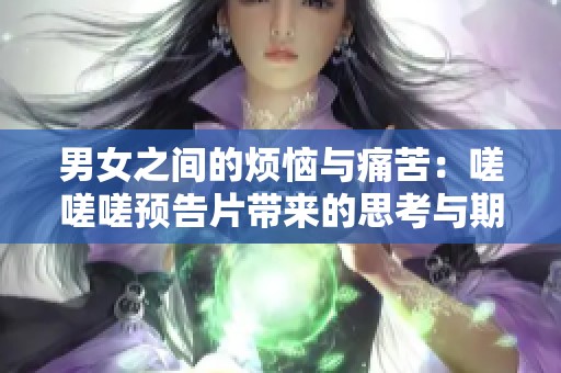 男女之间的烦恼与痛苦：嗟嗟嗟预告片带来的思考与期待