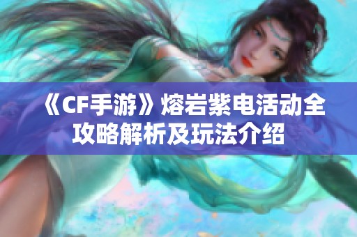 《CF手游》熔岩紫电活动全攻略解析及玩法介绍