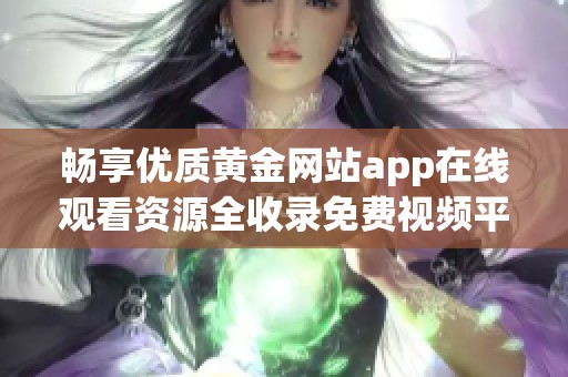 畅享优质黄金网站app在线观看资源全收录免费视频平台推荐