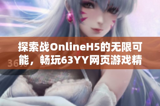 探索战OnlineH5的无限可能，畅玩63YY网页游戏精彩娱乐体验