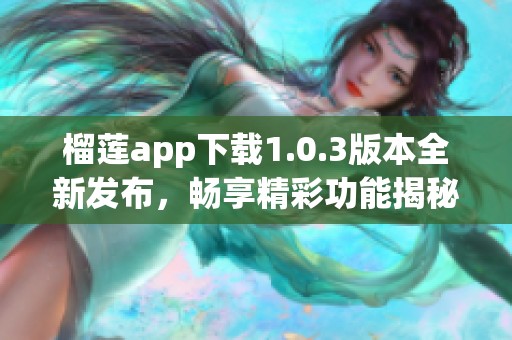 榴莲app下载1.0.3版本全新发布，畅享精彩功能揭秘