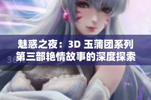 魅惑之夜：3D 玉蒲团系列第三部艳情故事的深度探索