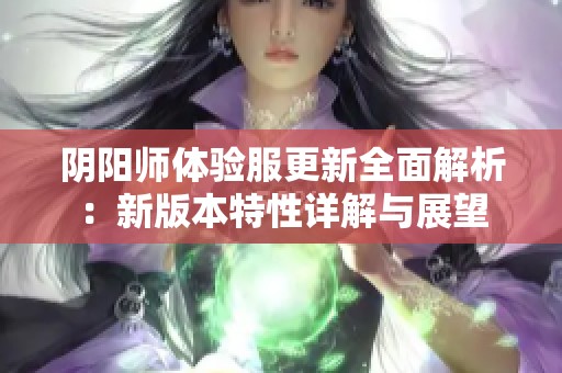 阴阳师体验服更新全面解析：新版本特性详解与展望