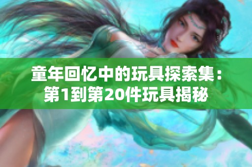 童年回忆中的玩具探索集：第1到第20件玩具揭秘