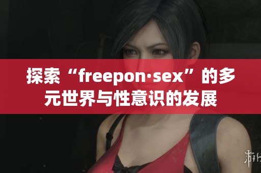 探索“freepon·sex”的多元世界与性意识的发展