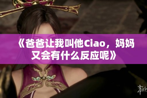 《爸爸让我叫他Ciao，妈妈又会有什么反应呢》