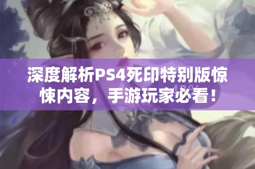 深度解析PS4死印特别版惊悚内容，手游玩家必看！