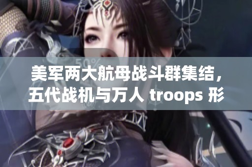 美军两大航母战斗群集结，五代战机与万人 troops 形成强大威慑力