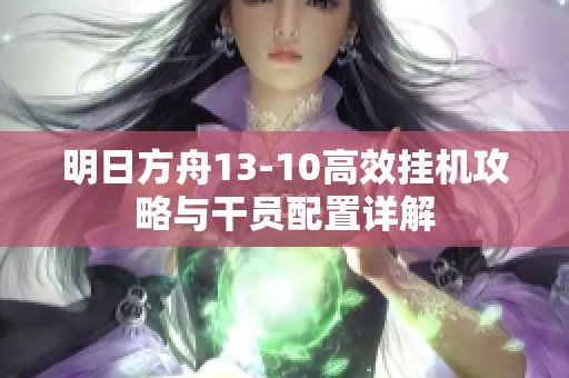 明日方舟13-10高效挂机攻略与干员配置详解