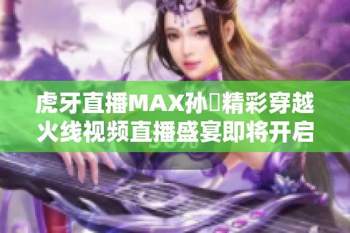 虎牙直播MAX孙璟精彩穿越火线视频直播盛宴即将开启