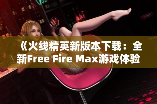 《火线精英新版本下载：全新Free Fire Max游戏体验》