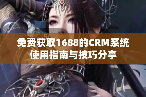 免费获取1688的CRM系统使用指南与技巧分享