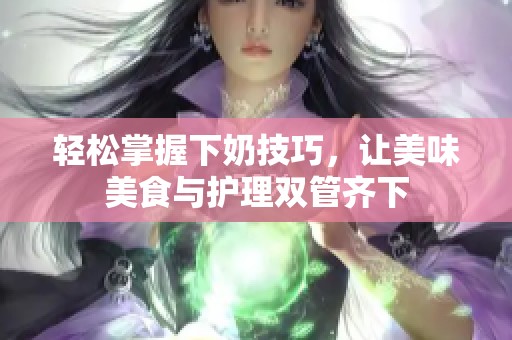 轻松掌握下奶技巧，让美味美食与护理双管齐下