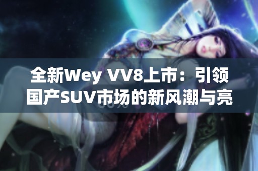 全新Wey VV8上市：引领国产SUV市场的新风潮与亮点解析