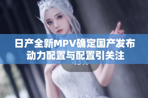 日产全新MPV确定国产发布 动力配置与配置引关注