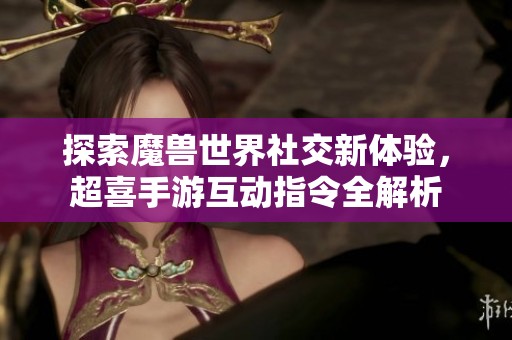 探索魔兽世界社交新体验，超喜手游互动指令全解析