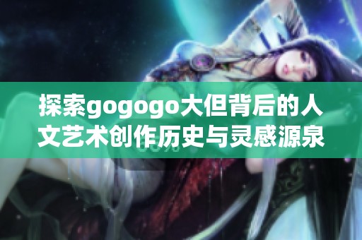 探索gogogo大但背后的人文艺术创作历史与灵感源泉