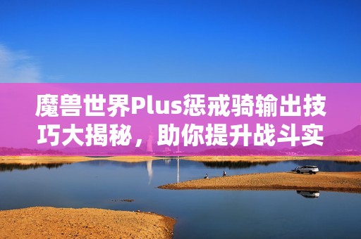 魔兽世界Plus惩戒骑输出技巧大揭秘，助你提升战斗实力