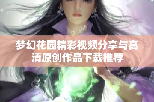 梦幻花园精彩视频分享与高清原创作品下载推荐