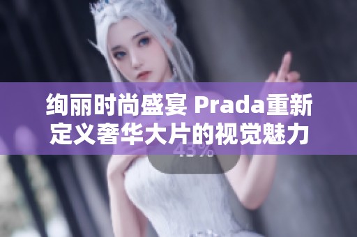 绚丽时尚盛宴 Prada重新定义奢华大片的视觉魅力