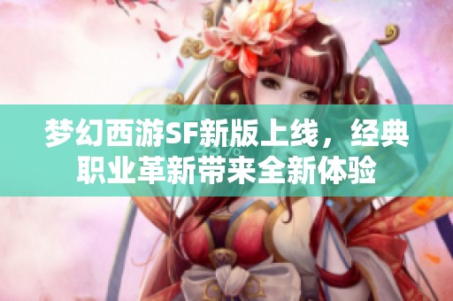 梦幻西游SF新版上线，经典职业革新带来全新体验