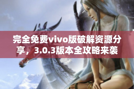 完全免费vivo版破解资源分享，3.0.3版本全攻略来袭