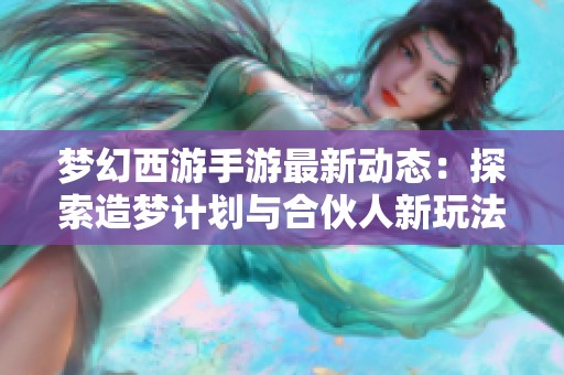 梦幻西游手游最新动态：探索造梦计划与合伙人新玩法！