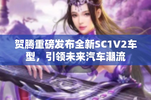 贺腾重磅发布全新SC1V2车型，引领未来汽车潮流