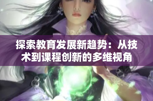 探索教育发展新趋势：从技术到课程创新的多维视角