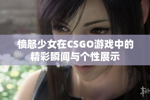 愤怒少女在CSGO游戏中的精彩瞬间与个性展示