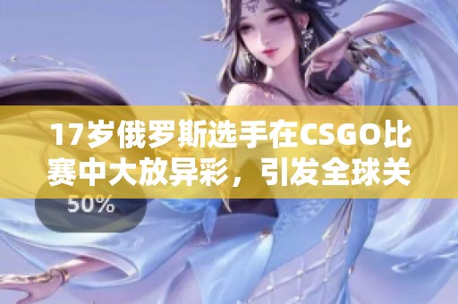 17岁俄罗斯选手在CSGO比赛中大放异彩，引发全球关注