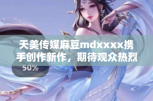 天美传媒麻豆mdxxxx携手创作新作，期待观众热烈反响