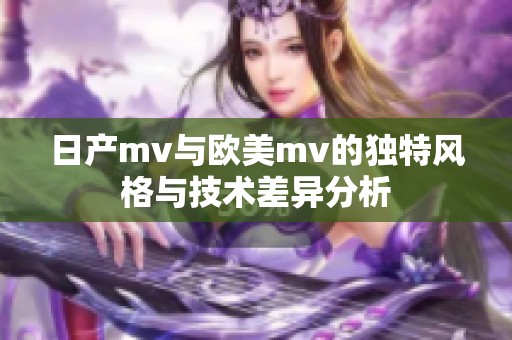 日产mv与欧美mv的独特风格与技术差异分析