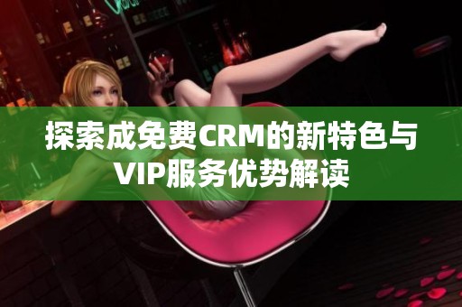 探索成免费CRM的新特色与VIP服务优势解读