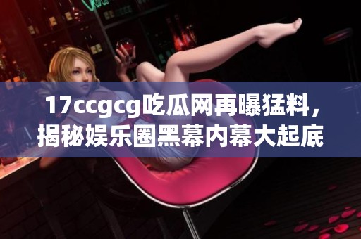 17ccgcg吃瓜网再曝猛料，揭秘娱乐圈黑幕内幕大起底