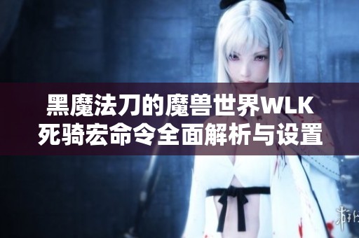 黑魔法刀的魔兽世界WLK死骑宏命令全面解析与设置指南