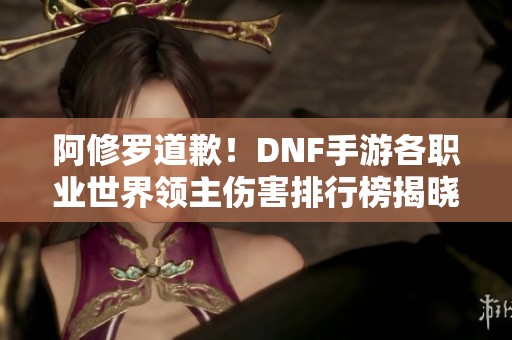 阿修罗道歉！DNF手游各职业世界领主伤害排行榜揭晓