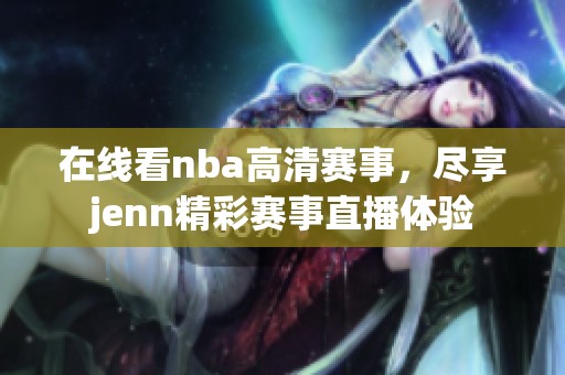 在线看nba高清赛事，尽享jenn精彩赛事直播体验