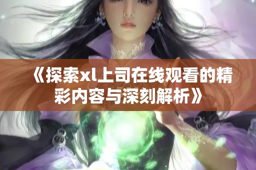 《探索xl上司在线观看的精彩内容与深刻解析》