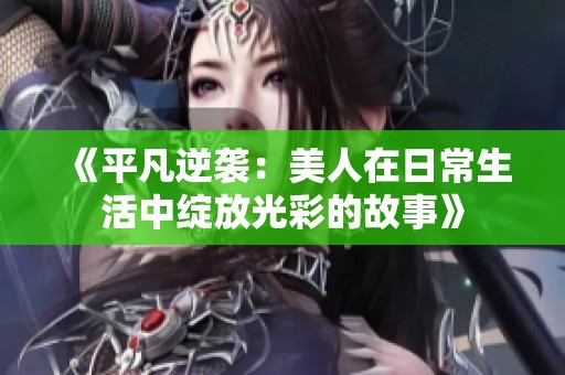 《平凡逆袭：美人在日常生活中绽放光彩的故事》