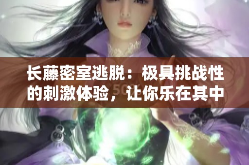 长藤密室逃脱：极具挑战性的刺激体验，让你乐在其中！