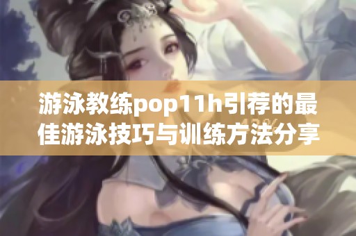 游泳教练pop11h引荐的最佳游泳技巧与训练方法分享