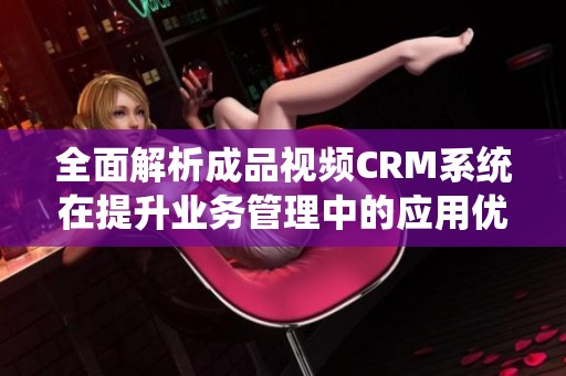 全面解析成品视频CRM系统在提升业务管理中的应用优势