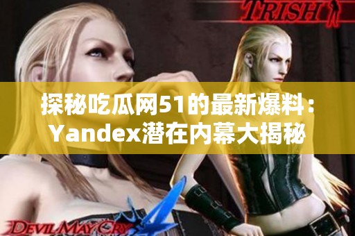 探秘吃瓜网51的最新爆料：Yandex潜在内幕大揭秘