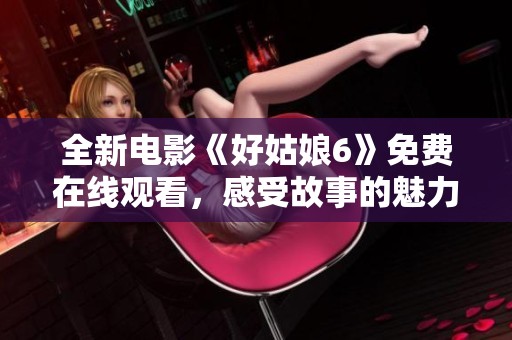 全新电影《好姑娘6》免费在线观看，感受故事的魅力与情感