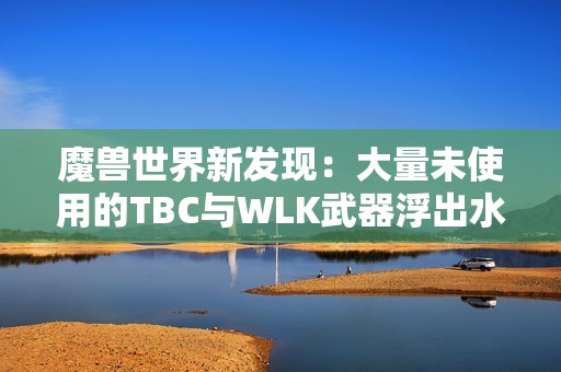 魔兽世界新发现：大量未使用的TBC与WLK武器浮出水面！