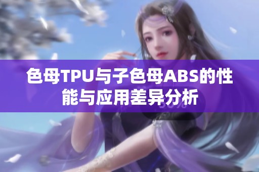 色母TPU与子色母ABS的性能与应用差异分析