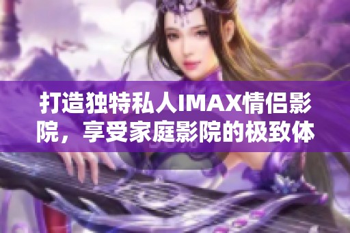 打造独特私人IMAX情侣影院，享受家庭影院的极致体验